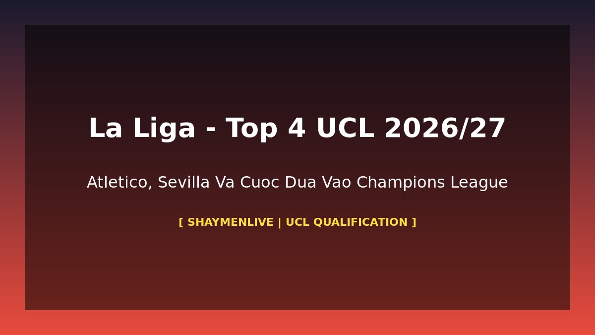 La Liga Cuộc Đua Top 4 UCL 2026-27: Atlético, Athletic Bilbao, Villarreal – Ai Vào Champions League?